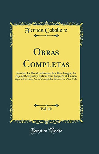 Obras Completas, Vol. 10: Novelas; La Flor de la Ruinas; Los Dos Amigos; La Hija del Sol; Justa y Rufina; Más Largo Es el Tiempo Que la Fortuna; Cosa Cumplida; Sólo en la Otra Vida (Classic Reprint)