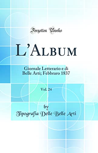 L'Album, Vol. 24: Giornale Letterario e di Belle Arti; Febbraro 1837 (Classic Reprint)
