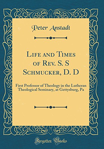 Life and Times of Rev. S. S Schmucker, D. D: First Professor of Theology in the Lutheran Theological Seminary, at Gettysburg, Pa (Classic Reprint)