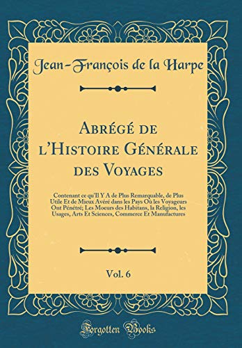 Abrégé de l'Histoire Générale des Voyages, Vol. 6: Contenant ce qu'Il Y A de Plus Remarquable, de Plus Utile Et de Mieux Avéré dans les Pays Où les Voyageurs Ont Pénétré; Les Moeurs des Habitans, la Religion, les Usages, Arts Et Sciences, Commer