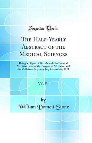 The Half-Yearly Abstract of the Medical Sciences, Vol. 54: Being a Digest of British and Continental Medicine, and of the Progess of Medicine and the Collateral Sciences, July December, 1871 (Classic Reprint)