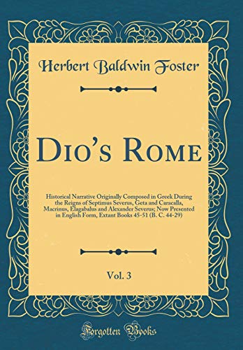 Dio's Rome, Vol. 3: Historical Narrative Originally Composed in Greek During the Reigns of Septimus Severus, Geta and Caracalla, Macrinus, Elagabalus and Alexander Severus; Now Presented in English Form, Extant Books 45-51 (B. C. 44-29) (Classic Reprint)