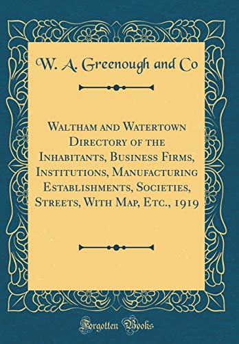 Waltham and Watertown Directory of the Inhabitants, Business Firms, Institutions, Manufacturing Establishments, Societies, Streets, With Map, Etc., 1919 (Classic Reprint)