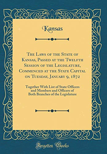 The Laws of the State of Kansas, Passed at the Twelfth Session of the Legislature, Commenced at the State Capital on Tuesday, January 9, 1872: Together With List of State Officers and Members and Officers of Both Branches of the Legislature
