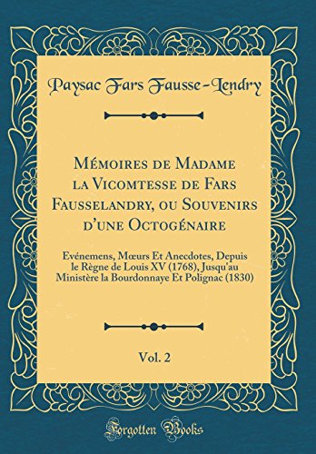 Mémoires de Madame la Vicomtesse de Fars Fausselandry, ou Souvenirs d'une Octogénaire, Vol. 2: Événemens, Mœurs Et Anecdotes, Depuis le Règne de Louis XV (1768), Jusqu'au Ministère la Bourdonnaye Et Polignac (1830) (Classic Reprint)