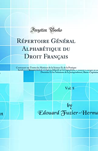 Répertoire Général Alphabétique du Droit Français, Vol. 8: Contenant sur Toutes les Matières de la Science Et de la Pratique Juridiques l'Exposé de la Législation, l’Analyse Critique de la Doctrine Et les Solutions de la Jurisprudence; Biens-Cap
