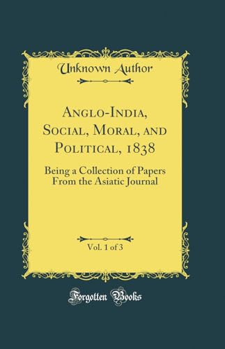 Anglo-India, Social, Moral, and Political, 1838, Vol. 1 of 3: Being a Collection of Papers From the Asiatic Journal (Classic Reprint)