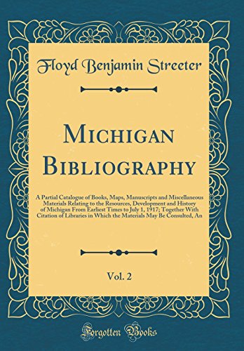 Michigan Bibliography, Vol. 2: A Partial Catalogue of Books, Maps, Manuscripts and Miscellaneous Materials Relating to the Resources, Development and History of Michigan From Earliest Times to July 1, 1917; Together With Citation of Libraries in Which the