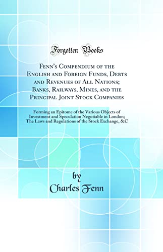 Fenn's Compendium of the English and Foreign Funds, Debts and Revenues of All Nations; Banks, Railways, Mines, and the Principal Joint Stock Companies: Forming an Epitome of the Various Objects of Investment and Speculation Negotiable in London; The Laws