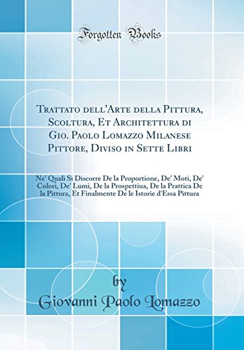 Trattato dell''Arte della Pittura, Scoltura, Et Architettura di Gio. Paolo Lomazzo Milanese Pittore, Diviso in Sette Libri: Ne'' Quali Si Discorre De la Proportione, De'' Moti, De'' Colori, De'' Lumi, De la Prospettiua, De la Prattica De la Pittura, Et Fi