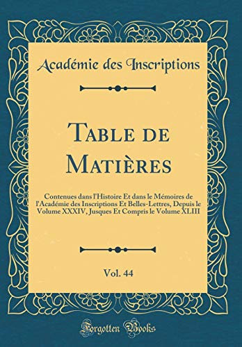 Table de Matières, Vol. 44: Contenues dans l'Histoire Et dans le Mémoires de l'Académie des Inscriptions Et Belles-Lettres, Depuis le Volume XXXIV, Jusques Et Compris le Volume XLIII (Classic Reprint)