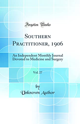Southern Practitioner, 1906, Vol. 27: An Independent Monthly Journal Devoted to Medicine and Surgery (Classic Reprint)