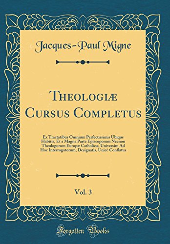 Theologiæ Cursus Completus, Vol. 3: Ex Tractatibus Omnium Perfectissimis Ubique Habitis, Et a Magna Parte Episcoporum Necnon Theologorum Europæ Catholicæ, Universim Ad Hoc Interrogatorum, Designatis, Unicè Conflatus (Classic Reprint)