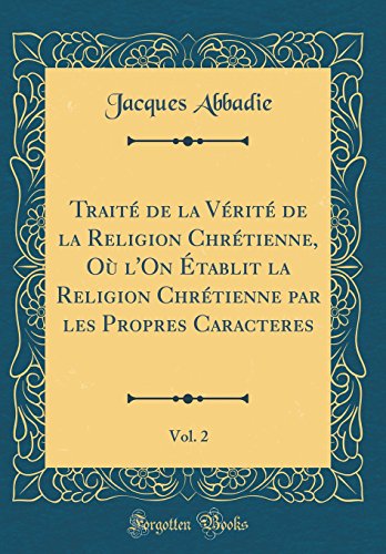 Traité de la Vérité de la Religion Chrétienne, Où l'On Établit la Religion Chrétienne par les Propres Caracteres, Vol. 2 (Classic Reprint)