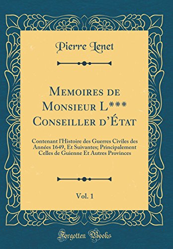 Memoires de Monsieur L*** Conseiller d’État, Vol. 1: Contenant l'Histoire des Guerres Civiles des Années 1649, Et Suivantes; Principalement Celles de Guienne Et Autres Provinces (Classic Reprint)