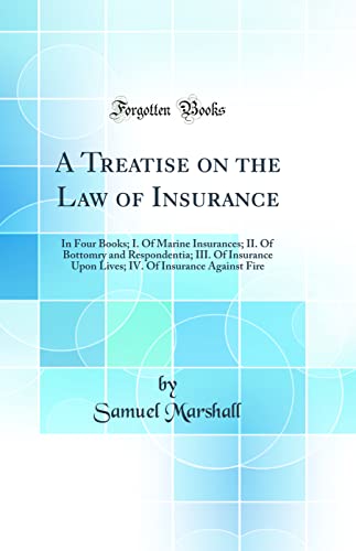 A Treatise on the Law of Insurance: In Four Books; I. Of Marine Insurances; II. Of Bottomry and Respondentia; III. Of Insurance Upon Lives; IV. Of Insurance Against Fire (Classic Reprint)