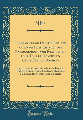 Fondements du Droit d'Égalité, ou Exposé des Faits Et des Raisonnements Qui Établissent pour Tous le Hommes un Droit Égal au Bonheur: Suivi d'une Constitution Sociale Dont le But Est d'Assurer une Existence Heureuse à Chacun des Membres de la Socié