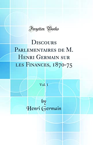 Discours Parlementaires de M. Henri Germain sur les Finances, 1870-75, Vol. 1 (Classic Reprint)