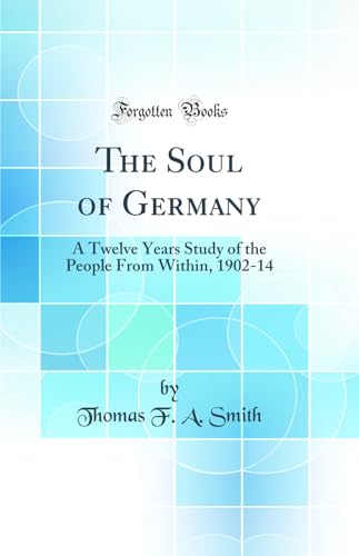 The Soul of Germany: A Twelve Years Study of the People From Within, 1902-14 (Classic Reprint)
