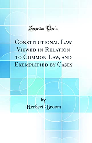 Constitutional Law Viewed in Relation to Common Law, and Exemplified by Cases (Classic Reprint)