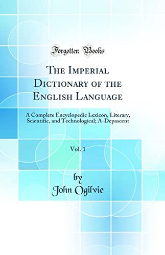 The Imperial Dictionary of the English Language, Vol. 1: A Complete Encyclopedic Lexicon, Literary, Scientific, and Technological; A-Depascent (Classic Reprint)
