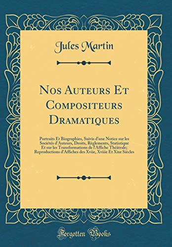 Nos Auteurs Et Compositeurs Dramatiques: Portraits Et Biographies, Suivis d'une Notice sur les Sociétés d'Auteurs, Droits, Règlements, Statistique Et sur les Transformations de l'Affiche Théâtrale; Reproductions d'Affiches des Xviie, Xviiie Et Xixe S