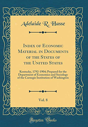 Index of Economic Material in Documents of the States of the United States, Vol. 8: Kentucky, 1792-1904; Prepared for the Department of Economics and Sociology of the Carnegie Institution of Washington (Classic Reprint)