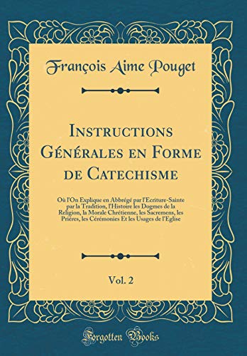 Instructions Générales en Forme de Catechisme, Vol. 2: Où l'On Explique en Abbrégé par l'Ecriture-Sainte par la Tradition, l'Histoire les Dogmes de la Religion, la Morale Chrétienne, les Sacremens, les Priéres, les Cérémonies Et les Usages de l'E