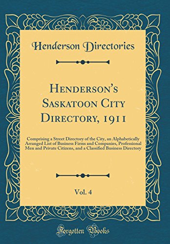 Henderson's Saskatoon City Directory, 1911, Vol. 4: Comprising a Street Directory of the City, an Alphabetically Arranged List of Business Firms and Companies, Professional Men and Private Citizens, and a Classified Business Directory (Classic Reprint)