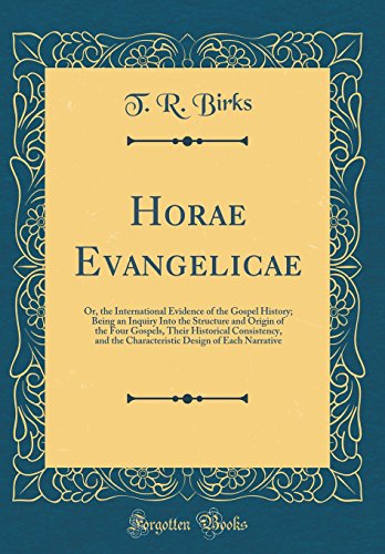 Horae Evangelicae: Or, the International Evidence of the Gospel History; Being an Inquiry Into the Structure and Origin of the Four Gospels, Their Historical Consistency, and the Characteristic Design of Each Narrative (Classic Reprint)