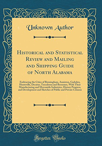 Historical and Statistical Review and Mailing and Shipping Guide of North Alabama: Embracing the Cities of Birmingham, Anniston, Gadsden, Huntsville, Decatur, Tuscaloosa and Bessemer, With Their Manufacturing and Mercantile Industries, History Progress, a