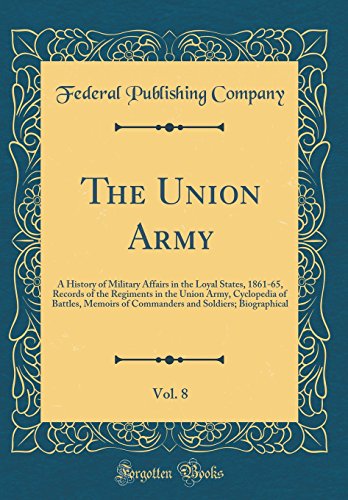 The Union Army, Vol. 8: A History of Military Affairs in the Loyal States, 1861-65, Records of the Regiments in the Union Army, Cyclopedia of Battles, Memoirs of Commanders and Soldiers; Biographical (Classic Reprint)