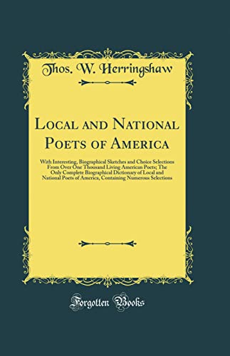 Local and National Poets of America: With Interesting, Biographical Sketches and Choice Selections From Over One Thousand Living American Poets; The Only Complete Biographical Dictionary of Local and National Poets of America, Containing Numerous Selectio