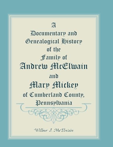 A Documentary and Genealogical History of the Family of Andrew McElwain and Mary Mickey of Cumberland County, Pennsylvania