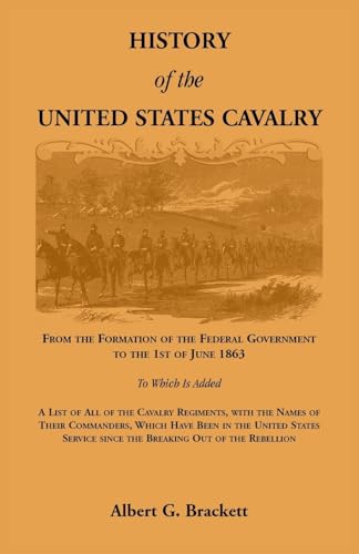 History of the United States Cavalry, From the Formation of the Federal Government to the 1st of June 1863. To which is added a list of all the cavalry regiments, with the names of their commanders, which have been in the United States service since the b