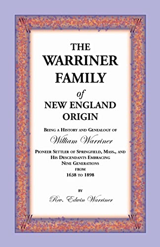 The Warriner Family of New England Origin. Being a History and Genealogy of William Warriner, Pioneer Settler of Springfield, Massachusetts, and His D