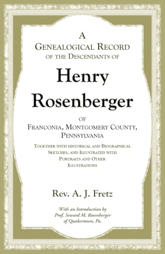 A Genealogical Record of the Descendants of Henry Rosenberger of Franconia, Montgomery County, Pennsylvania Together with historical and Biographical Sketches, and Illustrated with Portraits and Other Illustrations