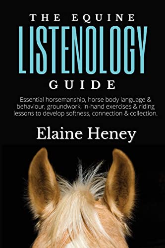 The Equine Listenology Guide - Essential horsemanship, horse body language & behaviour, groundwork, in-hand exercises & riding lessons to develop softness, connection & collection