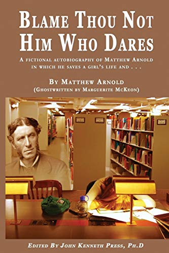 BLAME THOU NOT HIM WHO DARES  A Fictional Autobiography of Matthew Arnold In Which He Saves a Girl's Life and . . .
