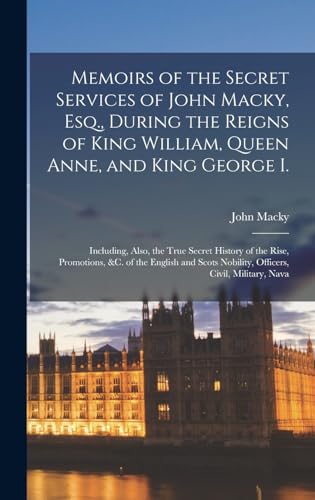 Memoirs of the Secret Services of John Macky, Esq., During the Reigns of King William, Queen Anne, and King George I.
