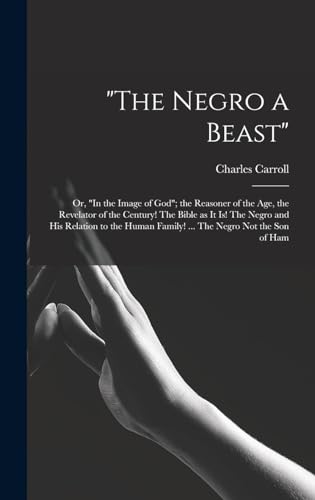 'The Negro a Beast'; or, 'In the Image of God'; the Reasoner of the age, the Revelator of the Century! The Bible as it is! The Negro and his Relation to the Human Family! ... The Negro not the son of Ham