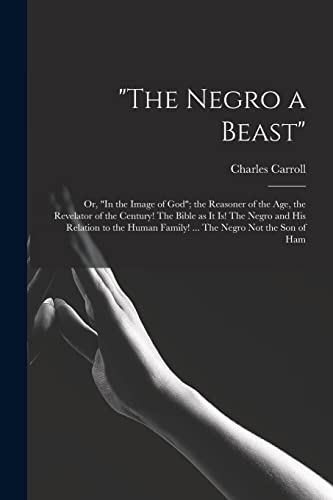 'The Negro a Beast'; or, 'In the Image of God'; the Reasoner of the age, the Revelator of the Century! The Bible as it is! The Negro and his Relation to the Human Family! ... The Negro not the son of Ham
