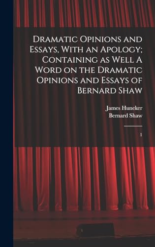 Dramatic Opinions and Essays, With an Apology; Containing as Well A Word on the Dramatic Opinions and Essays of Bernard Shaw