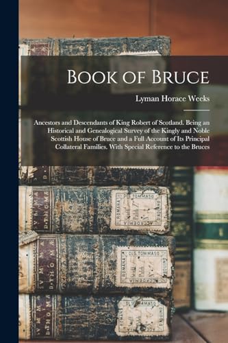 Book of Bruce; Ancestors and Descendants of King Robert of Scotland. Being an Historical and Genealogical Survey of the Kingly and Noble Scottish House of Bruce and a Full Account of its Principal Collateral Families. With Special Reference to the Bruces