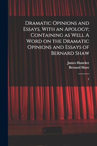 Dramatic Opinions and Essays, With an Apology; Containing as Well A Word on the Dramatic Opinions and Essays of Bernard Shaw