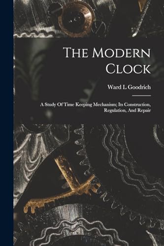 The Modern Clock; A Study Of Time Keeping Mechanism; Its Construction, Regulation, And Repair