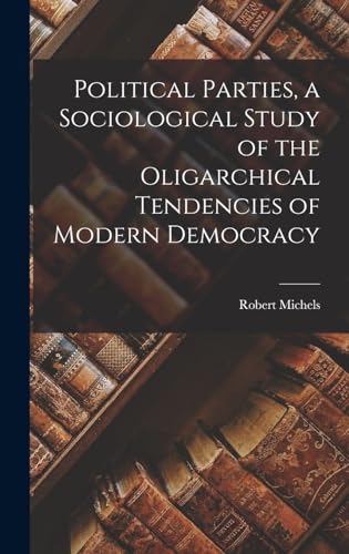 Political Parties, a Sociological Study of the Oligarchical Tendencies of Modern Democracy