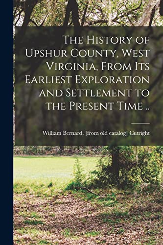 The History of Upshur County, West Virginia, From its Earliest Exploration and Settlement to the Present Time ..