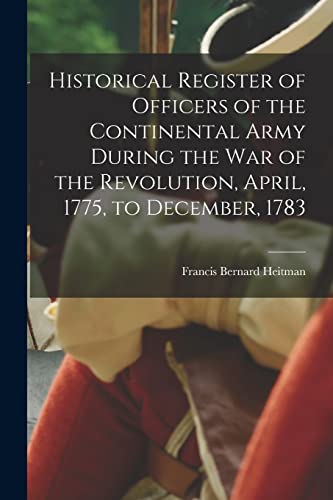 Historical Register of Officers of the Continental Army During the War of the Revolution, April, 1775, to December, 1783