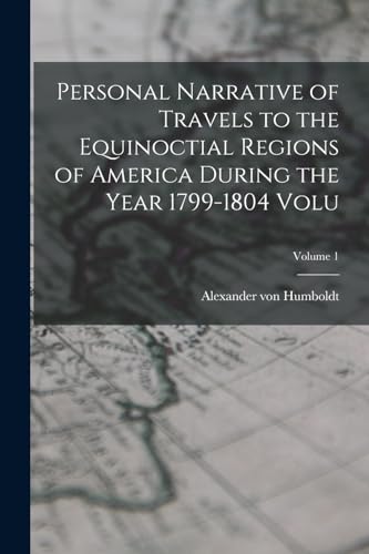 Personal Narrative of Travels to the Equinoctial Regions of America During the Year 1799-1804 Volu; Volume 1